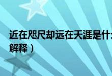 近在咫尺却远在天涯是什么意思（近在咫尺却远在天涯怎么解释）
