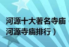 河源十大著名寺庙（河源香火最旺的十大寺院河源寺庙排行）