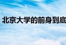 北京大学的前身到底是什么（北京大学介绍）