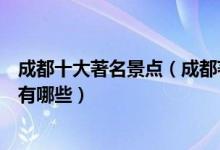 成都十大著名景点（成都著名旅游景点介绍成都有名的景点有哪些）