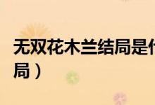 无双花木兰结局是什么（无双花木兰是什么结局）