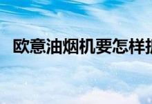 欧意油烟机要怎样拆洗（这些技巧学一下）