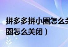 拼多多拼小圈怎么关闭好友申请（拼多多拼小圈怎么关闭）