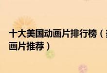 十大美国动画片排行榜（美国十大经典动画片好看的美国动画片推荐）