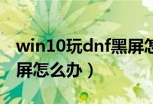 win10玩dnf黑屏怎么解决（Win10玩dnf黑屏怎么办）