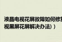 液晶电视花屏故障如何修复（液晶电视常见故障维修方法(电视黑屏花屏解决办法)）