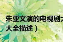 朱亚文演的电视剧大全最（朱亚文演的电视剧大全描述）