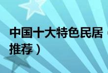 中国十大特色民居（国内最具特色的民居建筑推荐）