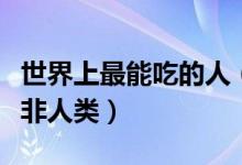 世界上最能吃的人（全球十大大胃王食量都是非人类）