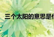 三个太阳的意思是什么（三个太阳的含义）