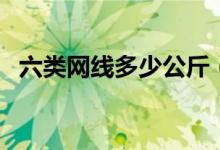 六类网线多少公斤（六类网线多少钱一米）