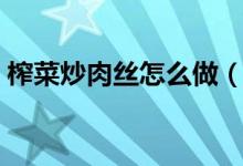 榨菜炒肉丝怎么做（制作榨菜炒肉丝的方法）
