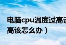 电脑cpu温度过高该怎么办（电脑cpu温度过高该怎么办）