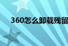 360怎么卸载残留干净（360怎么卸载）
