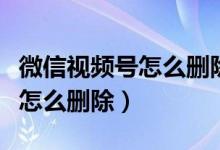 微信视频号怎么删除已发布视频（微信视频号怎么删除）