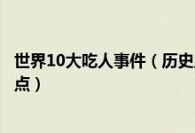世界10大吃人事件（历史上的食人事件人吃人的真实事件盘点）