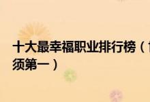 十大最幸福职业排行榜（世界上最幸福的工作美食评论家必须第一）