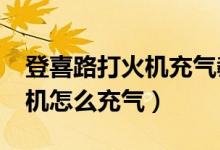 登喜路打火机充气教程（dunhill登喜路打火机怎么充气）