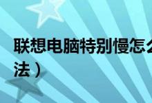 联想电脑特别慢怎么办（联想电脑慢的解决方法）