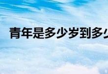 青年是多少岁到多少岁（多少岁算是青年）