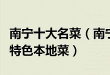 南宁十大名菜（南宁特色菜有哪些南宁有什么特色本地菜）