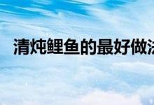 清炖鲤鱼的最好做法（做清炖鲤鱼的方法）