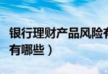 银行理财产品风险有哪些（银行理财产品风险有哪些）