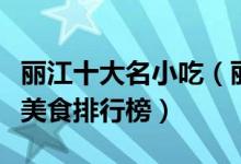 丽江十大名小吃（丽江名小吃有哪些丽江必吃美食排行榜）