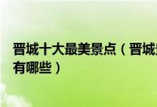 晋城十大最美景点（晋城景色美的地方介绍晋城最美的地方有哪些）