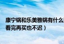 康宁锅和乐美雅锅有什么区别（乐美雅和康宁锅的六大区别看完再买也不迟）