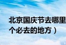 北京国庆节去哪里游玩好（北京国庆旅游10个必去的地方）