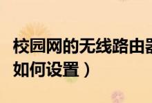 校园网的无线路由器怎么设置（校园网路由器如何设置）