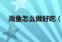 海鱼怎么做好吃（海鱼好吃的做法讲解）