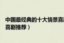 中国最经典的十大情景喜剧（好看的国产情景剧有哪些情景喜剧推荐）