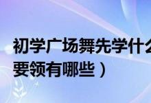 初学广场舞先学什么（尽快掌握广场舞的基本要领有哪些）
