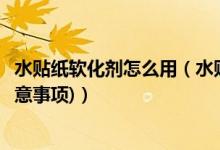 水贴纸软化剂怎么用（水贴软化剂使用方法(水贴软化剂的注意事项)）