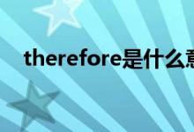therefore是什么意思（therefore解释）