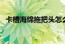 卡槽海绵拖把头怎么换（这里告诉你方法）