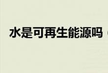 水是可再生能源吗（水是不是可再生能源）