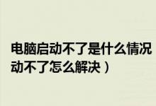 电脑启动不了是什么情况（电脑启动不了是什么原因-电脑启动不了怎么解决）