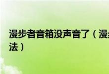 漫步者音箱没声音了（漫步者音箱没有声音或声音小维修方法）