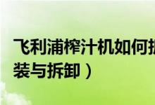 飞利浦榨汁机如何拆卸（飞利浦榨汁机怎么安装与拆卸）
