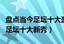 盘点当今足坛十大豪门前四无争议（盘点当今足坛十大新秀）