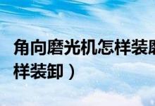 角向磨光机怎样装磨片（角向磨光机是什么怎样装卸）
