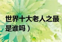 世界十大老人之最（世界上最长寿的人你知道是谁吗）