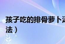 孩子吃的排骨萝卜汤怎么做（排骨萝卜汤的做法）