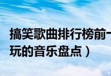 搞笑歌曲排行榜前十名（最搞笑的歌曲盘点好玩的音乐盘点）