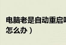 电脑老是自动重启咋回事（电脑老是自动重启怎么办）