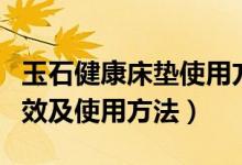 玉石健康床垫使用方法（喜来健玉石床垫的功效及使用方法）