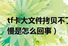 tf卡大文件拷贝不了（tf卡复制文件大越来越慢是怎么回事）